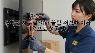 강화군 사무실 이사 꿀팁! 저렴한 이사 비용으로 성공하기 💯