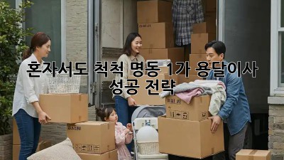 혼자서도 척척! 명동 1가 용달이사 성공 전략